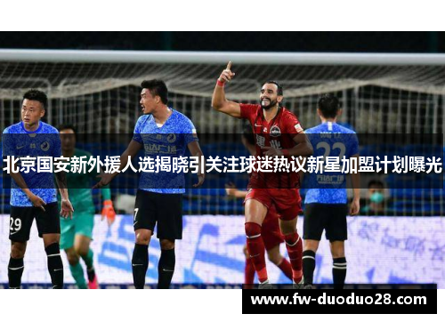 北京国安新外援人选揭晓引关注球迷热议新星加盟计划曝光