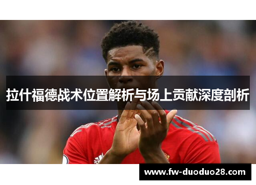 拉什福德战术位置解析与场上贡献深度剖析
