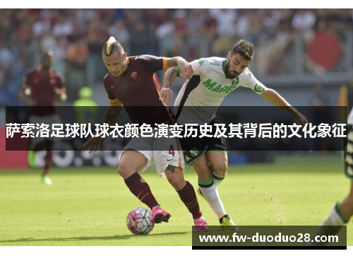 萨索洛足球队球衣颜色演变历史及其背后的文化象征 萨索洛足球队球衣颜色演变历史及其背后的文化象征