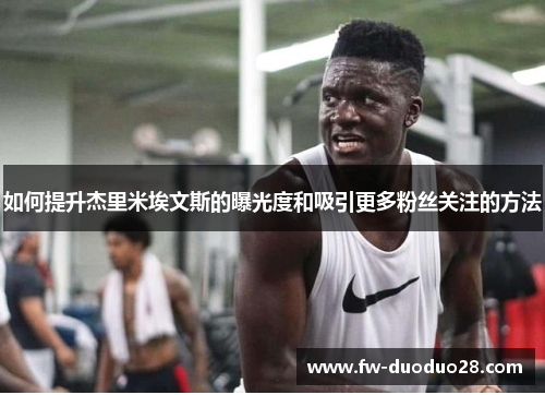 如何提升杰里米埃文斯的曝光度和吸引更多粉丝关注的方法 如何提升杰里米埃文斯的曝光度和吸引更多粉丝关注的方法