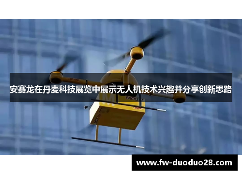 安赛龙在丹麦科技展览中展示无人机技术兴趣并分享创新思路