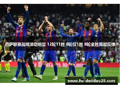 巴萨联赛战绩波动明显 12轮11胜 8轮仅1胜 8轮全胜再起反弹