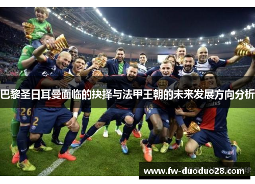 巴黎圣日耳曼面临的抉择与法甲王朝的未来发展方向分析
