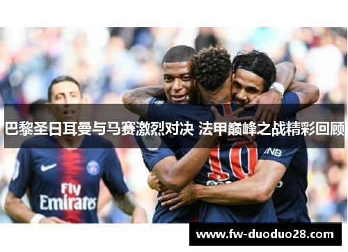 巴黎圣日耳曼与马赛激烈对决 法甲巅峰之战精彩回顾 巴黎圣日耳曼与马赛激烈对决 法甲巅峰之战精彩回顾