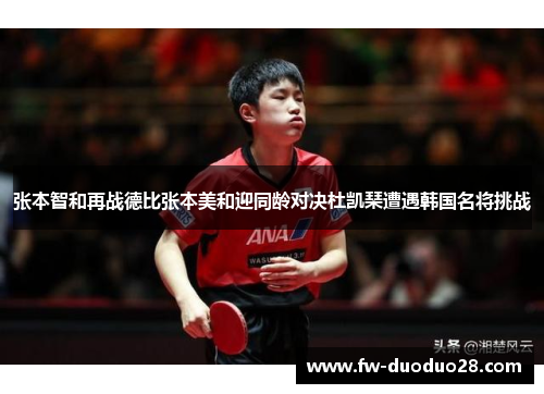 张本智和再战德比张本美和迎同龄对决杜凯琹遭遇韩国名将挑战