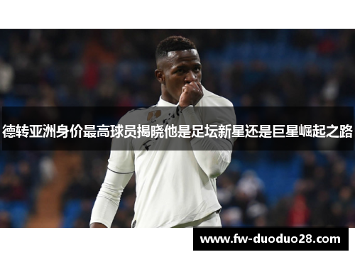 德转亚洲身价最高球员揭晓他是足坛新星还是巨星崛起之路