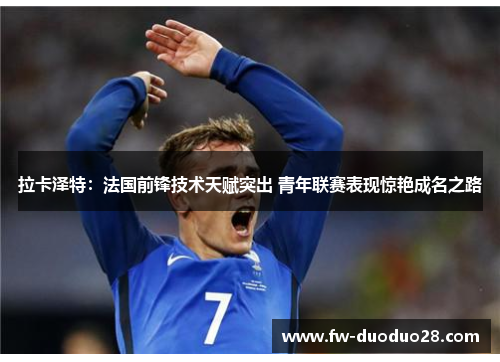 拉卡泽特：法国前锋技术天赋突出 青年联赛表现惊艳成名之路