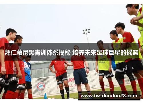 拜仁慕尼黑青训体系揭秘 培养未来足球巨星的摇篮