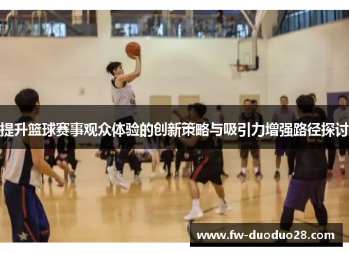 提升篮球赛事观众体验的创新策略与吸引力增强路径探讨