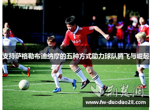 支持萨格勒布迪纳摩的五种方式助力球队腾飞与崛起