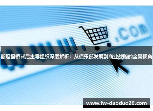 斯坦福桥背后主导组织深度解析:从俱乐部发展到商业战略的全景视角 斯坦福桥背后主导组织深度解析:从俱乐部发展到商业战略的全景视角