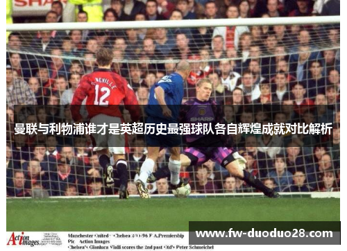 曼联与利物浦谁才是英超历史最强球队各自辉煌成就对比解析 曼联与利物浦谁才是英超历史最强球队各自辉煌成就对比解析