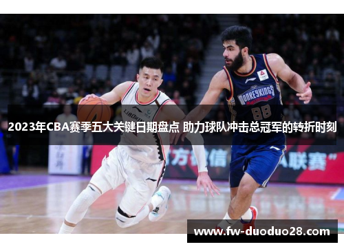 2023年CBA赛季五大关键日期盘点 助力球队冲击总冠军的转折时刻 2023年CBA赛季五大关键日期盘点 助力球队冲击总冠军的转折时刻