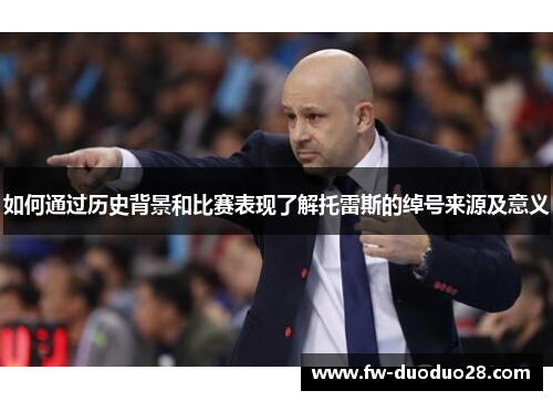 如何通过历史背景和比赛表现了解托雷斯的绰号来源及意义