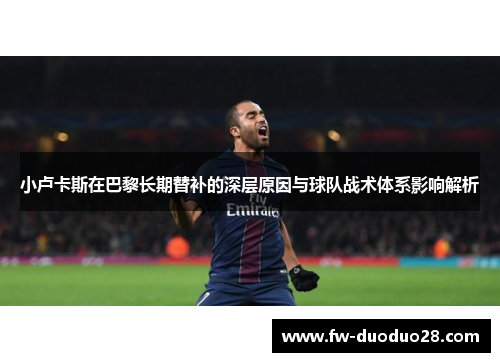 小卢卡斯在巴黎长期替补的深层原因与球队战术体系影响解析 小卢卡斯在巴黎长期替补的深层原因与球队战术体系影响解析