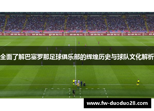 全面了解巴塞罗那足球俱乐部的辉煌历史与球队文化解析