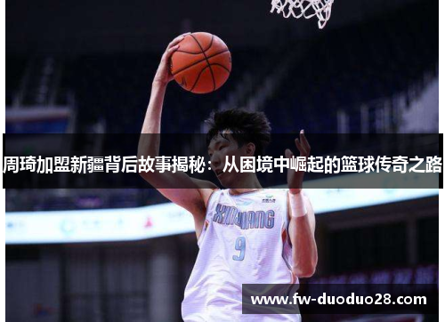 周琦加盟新疆背后故事揭秘:从困境中崛起的篮球传奇之路 周琦加盟新疆背后故事揭秘:从困境中崛起的篮球传奇之路