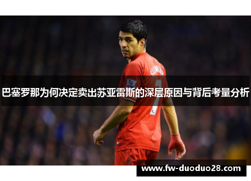 巴塞罗那为何决定卖出苏亚雷斯的深层原因与背后考量分析
