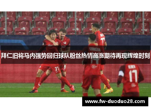 拜仁旧将马内强势回归球队粉丝热情高涨期待再现辉煌时刻