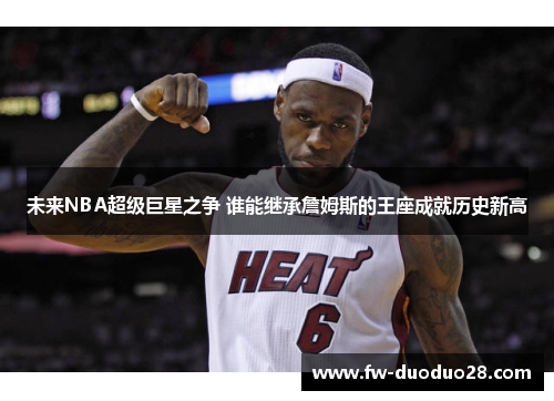 未来NBA超级巨星之争 谁能继承詹姆斯的王座成就历史新高 未来NBA超级巨星之争 谁能继承詹姆斯的王座成就历史新高