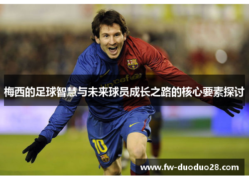 梅西的足球智慧与未来球员成长之路的核心要素探讨