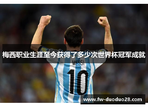 梅西职业生涯至今获得了多少次世界杯冠军成就