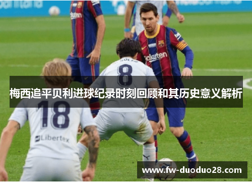 梅西追平贝利进球纪录时刻回顾和其历史意义解析