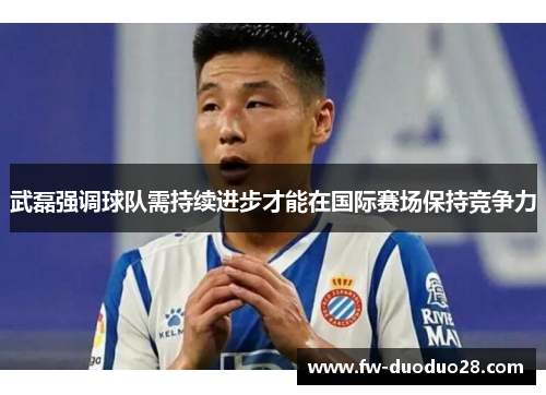 武磊强调球队需持续进步才能在国际赛场保持竞争力