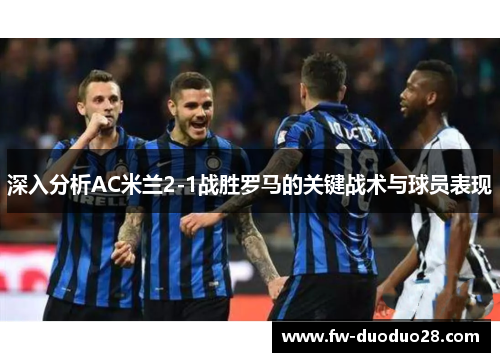 深入分析AC米兰2-1战胜罗马的关键战术与球员表现 深入分析AC米兰2-1战胜罗马的关键战术与球员表现