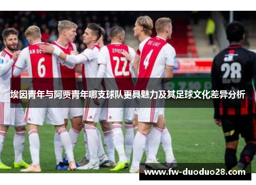 埃因青年与阿贾青年哪支球队更具魅力及其足球文化差异分析
