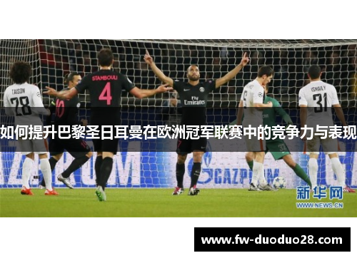 如何提升巴黎圣日耳曼在欧洲冠军联赛中的竞争力与表现 如何提升巴黎圣日耳曼在欧洲冠军联赛中的竞争力与表现