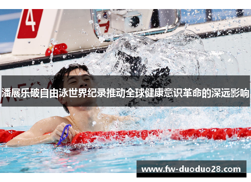 潘展乐破自由泳世界纪录推动全球健康意识革命的深远影响 潘展乐破自由泳世界纪录推动全球健康意识革命的深远影响