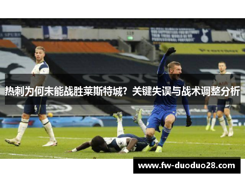 热刺为何未能战胜莱斯特城?关键失误与战术调整分析 热刺为何未能战胜莱斯特城?关键失误与战术调整分析