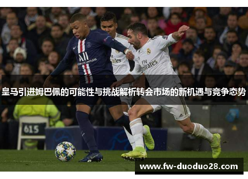 皇马引进姆巴佩的可能性与挑战解析转会市场的新机遇与竞争态势 皇马引进姆巴佩的可能性与挑战解析转会市场的新机遇与竞争态势