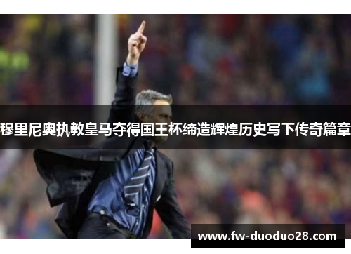 穆里尼奥执教皇马夺得国王杯缔造辉煌历史写下传奇篇章 穆里尼奥执教皇马夺得国王杯缔造辉煌历史写下传奇篇章