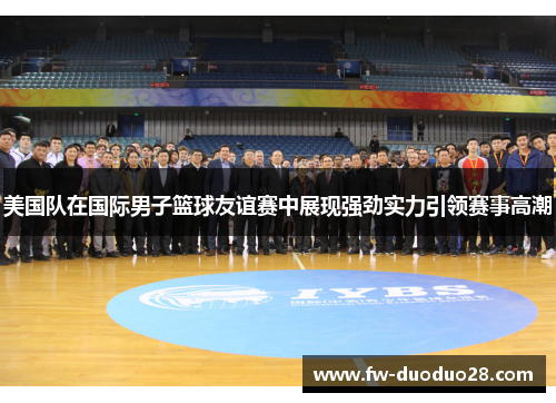 美国队在国际男子篮球友谊赛中展现强劲实力引领赛事高潮