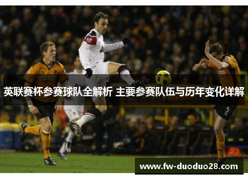 英联赛杯参赛球队全解析 主要参赛队伍与历年变化详解 英联赛杯参赛球队全解析 主要参赛队伍与历年变化详解