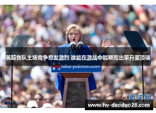 英超各队主场竞争愈发激烈 谁能在激战中脱颖而出攀升至顶端