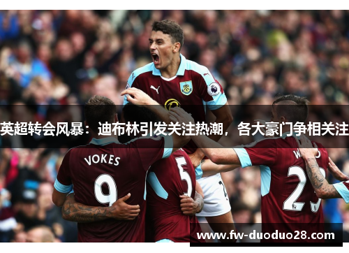 英超转会风暴:迪布林引发关注热潮,各大豪门争相关注 英超转会风暴:迪布林引发关注热潮,各大豪门争相关注