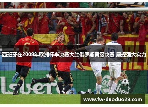 西班牙在2008年欧洲杯半决赛大胜俄罗斯晋级决赛 展现强大实力