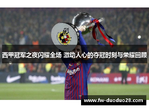 西甲冠军之夜闪耀全场 激动人心的夺冠时刻与荣耀回顾 西甲冠军之夜闪耀全场 激动人心的夺冠时刻与荣耀回顾