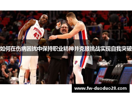 如何在伤病困扰中保持职业精神并克服挑战实现自我突破