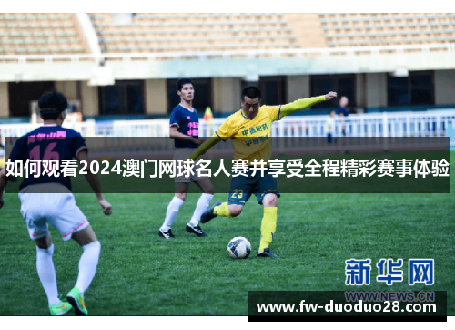 如何观看2024澳门网球名人赛并享受全程精彩赛事体验