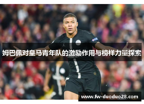 姆巴佩对皇马青年队的激励作用与榜样力量探索