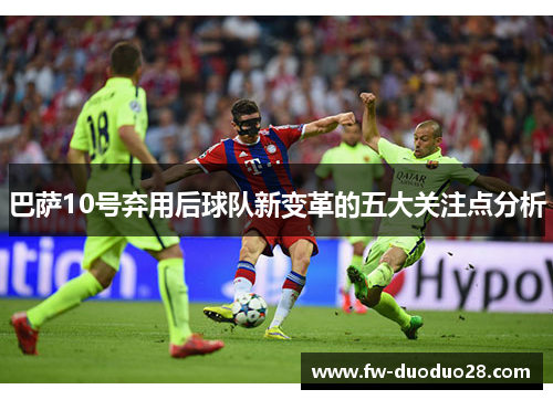 巴萨10号弃用后球队新变革的五大关注点分析