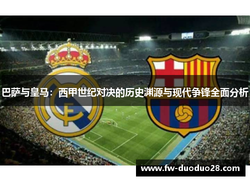 巴萨与皇马：西甲世纪对决的历史渊源与现代争锋全面分析