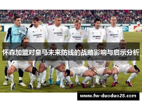 怀森加盟对皇马未来防线的战略影响与启示分析