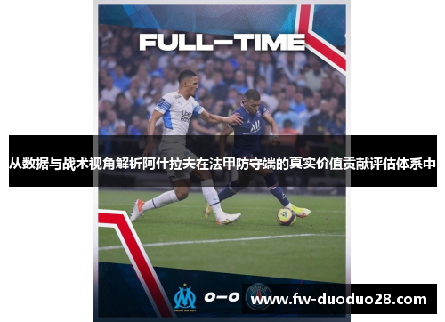 从数据与战术视角解析阿什拉夫在法甲防守端的真实价值贡献评估体系中