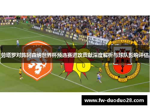 劳塔罗对阵阿森纳世界杯预选赛进攻贡献深度解析与球队影响评估
