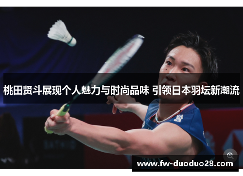 桃田贤斗展现个人魅力与时尚品味 引领日本羽坛新潮流